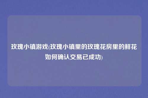 玫瑰小镇游戏(玫瑰小镇里的玫瑰花房里的鲜花如何确认交易已成功)
