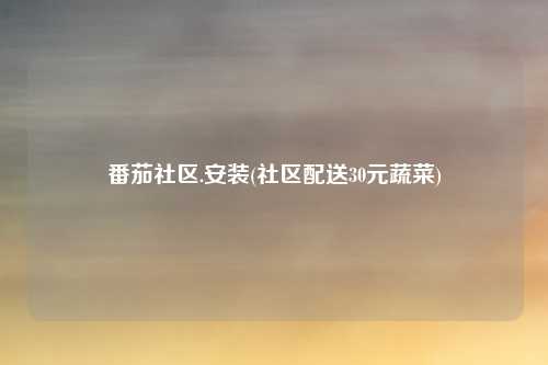 番茄社区.安装(社区配送30元蔬菜)