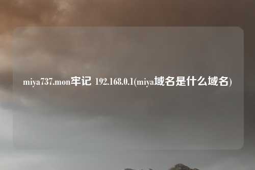 miya737.mon牢记 192.168.0.1(miya域名是什么域名)