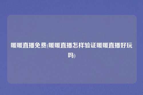 暖暖直播免费(暖暖直播怎样验证暖暖直播好玩吗)
