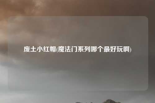 废土小红帽(魔法门系列哪个最好玩啊)