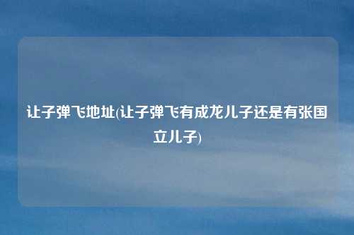 让子弹飞地址(让子弹飞有成龙儿子还是有张国立儿子)