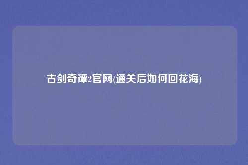 古剑奇谭2官网(通关后如何回花海)