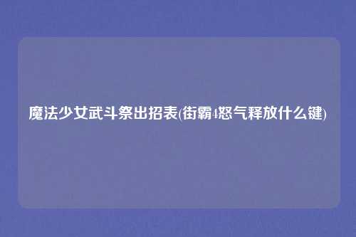 魔法少女武斗祭出招表(街霸4怒气释放什么键)