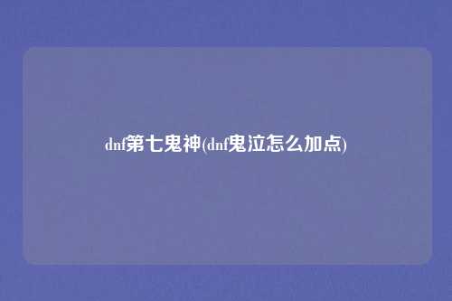 dnf第七鬼神(dnf鬼泣怎么加点)