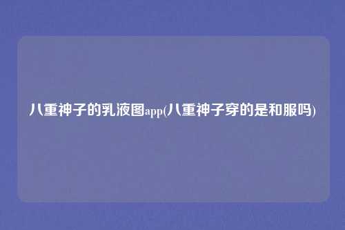 八重神子的乳液图app(八重神子穿的是和服吗)