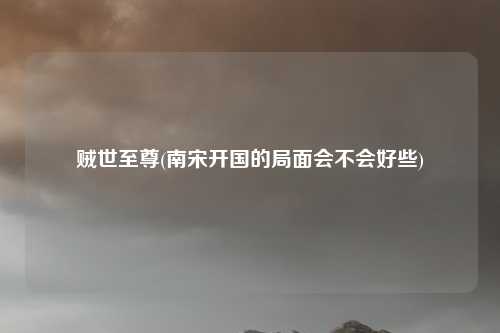 贼世至尊(南宋开国的局面会不会好些)