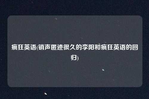 疯狂英语(销声匿迹很久的李阳和疯狂英语的回归)