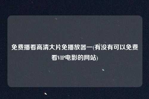免费播看高清大片免播放器一(有没有可以免费看VIP电影的网站)