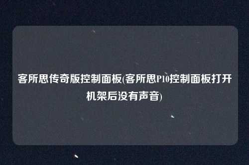 客所思传奇版控制面板(客所思P10控制面板打开机架后没有声音)