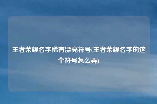 王者荣耀名字稀有漂亮符号(王者荣耀名字的这个符号怎么弄)