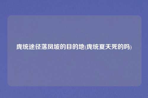 庞统途径落凤坡的目的地(庞统夏天死的吗)