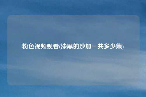 粉色视频观看(漆黑的沙加一共多少集)