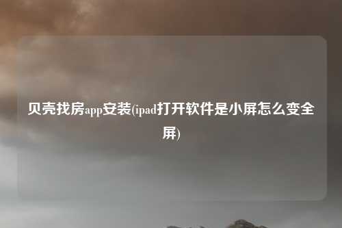 贝壳找房app安装(ipad打开软件是小屏怎么变全屏)