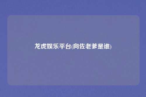 龙虎娱乐平台(向佐老爹是谁)