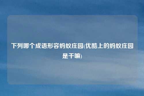 下列哪个成语形容蚂蚁庄园(优酷上的蚂蚁庄园是干嘛)