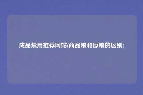 成品禁用推荐网站(商品粮和原粮的区别)