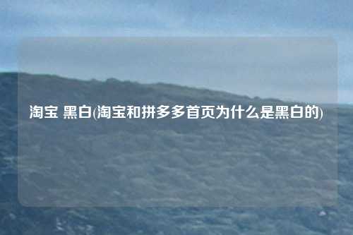 淘宝 黑白(淘宝和拼多多首页为什么是黑白的)
