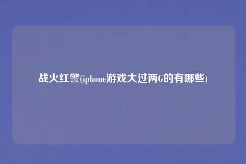 战火红警(iphone游戏大过两G的有哪些)