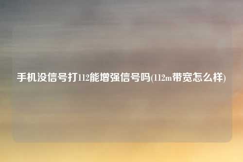 手机没信号打112能增强信号吗(112m带宽怎么样)