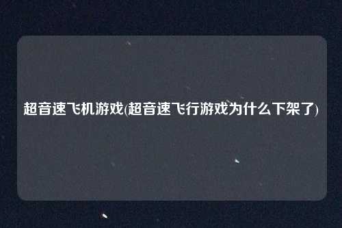 超音速飞机游戏(超音速飞行游戏为什么下架了)