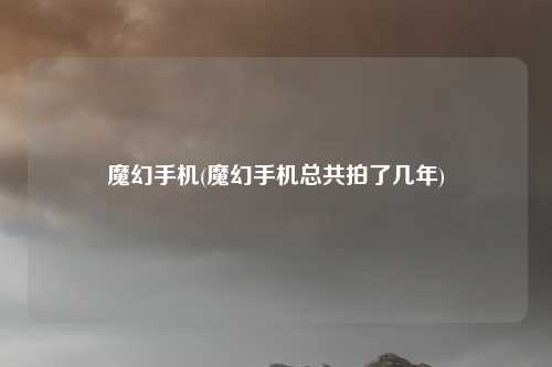 魔幻手机(魔幻手机总共拍了几年)