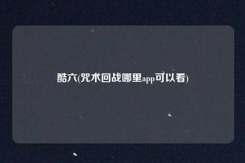 酷六(咒术回战哪里app可以看)
