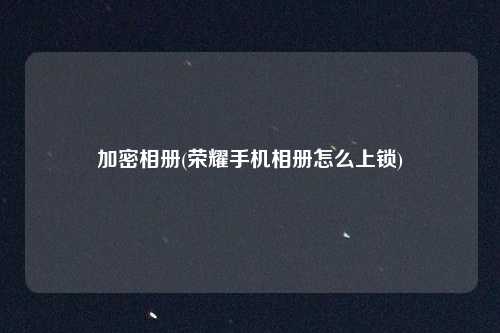 加密相册(荣耀手机相册怎么上锁)