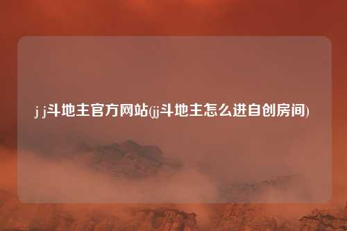 j j斗地主官方网站(jj斗地主怎么进自创房间)