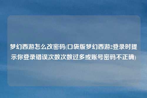 梦幻西游怎么改密码(口袋版梦幻西游2登录时提示你登录错误次数次数过多或账号密码不正确)