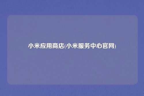 小米应用商店(小米服务中心官网)