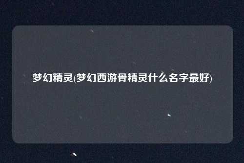 梦幻精灵(梦幻西游骨精灵什么名字最好)