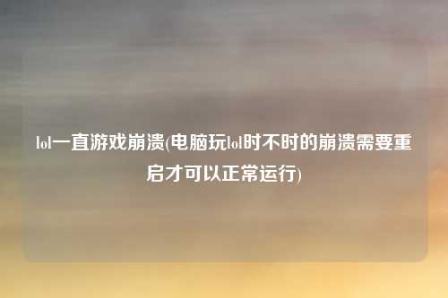 lol一直游戏崩溃(电脑玩lol时不时的崩溃需要重启才可以正常运行)