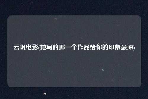 云帆电影(她写的哪一个作品给你的印象最深)