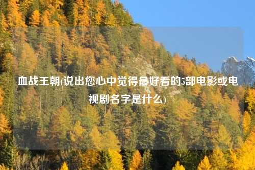 血战王朝(说出您心中觉得最好看的5部电影或电视剧名字是什么)