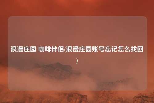 浪漫庄园 咖啡伴侣(浪漫庄园账号忘记怎么找回)