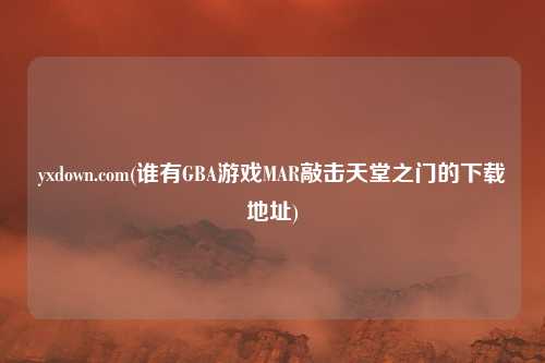 yxdown.com(谁有GBA游戏MAR敲击天堂之门的下载地址)