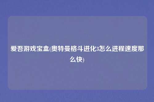 爱吾游戏宝盒(奥特曼格斗进化3怎么进程速度那么快)