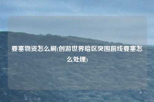 要塞物资怎么刷(创游世界暗区突围前线要塞怎么处理)