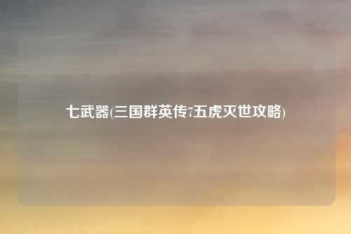 七武器(三国群英传7五虎灭世攻略)