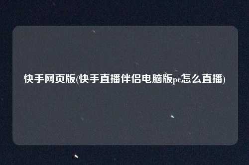 快手网页版(快手直播伴侣电脑版pc怎么直播)
