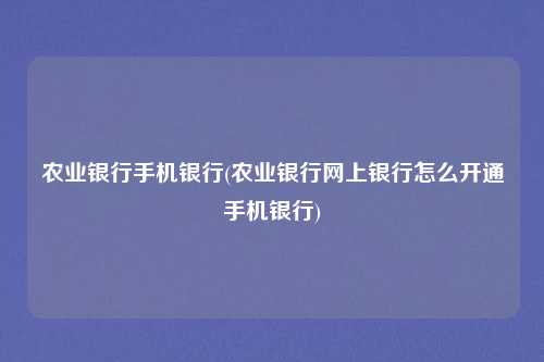 农业银行手机银行(农业银行网上银行怎么开通手机银行)
