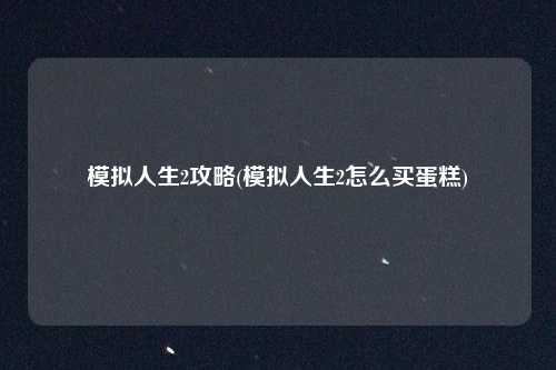 模拟人生2攻略(模拟人生2怎么买蛋糕)