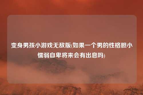 变身男孩小游戏无敌版(如果一个男的性格胆小懦弱自卑将来会有出息吗)