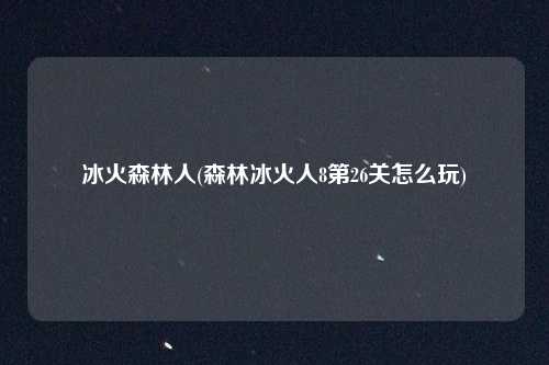 冰火森林人(森林冰火人8第26关怎么玩)