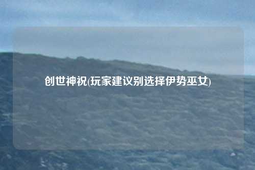 创世神祝(玩家建议别选择伊势巫女)