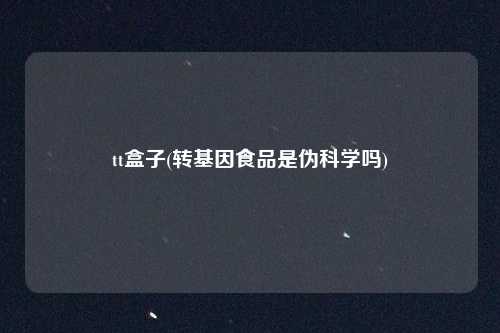 tt盒子(转基因食品是伪科学吗)