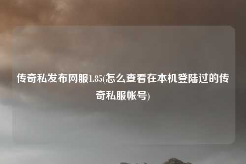 传奇私发布网服1.85(怎么查看在本机登陆过的传奇私服帐号)