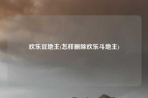 欢乐豆地主(怎样删除欢乐斗地主)