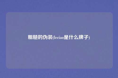 粗糙的伪装(leciao是什么牌子)